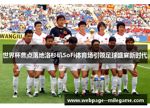 世界杯焦点落地洛杉矶SoFi体育场引领足球盛宴新时代