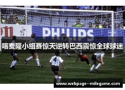 喀麦隆小组赛惊天逆转巴西震惊全球球迷