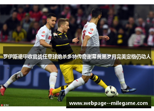 罗伊斯德甲收官战任意球绝杀多特传奇谢幕黄黑岁月完美定格仍动人