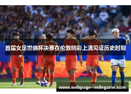 首届女足世俱杯决赛在伦敦精彩上演见证历史时刻