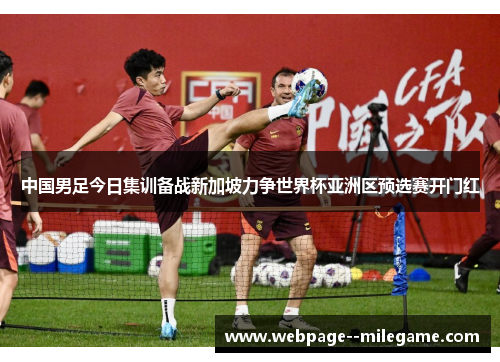 中国男足今日集训备战新加坡力争世界杯亚洲区预选赛开门红