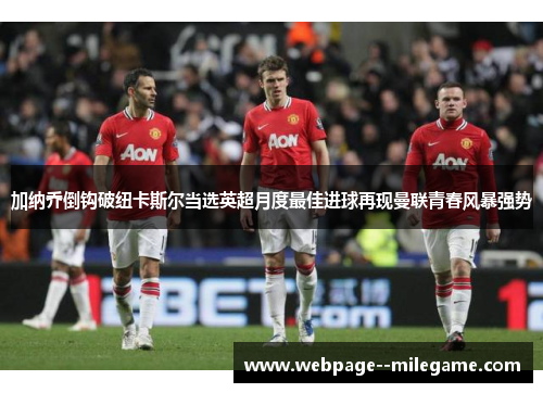 加纳乔倒钩破纽卡斯尔当选英超月度最佳进球再现曼联青春风暴强势 加纳乔倒钩破纽卡斯尔当选英超月度最佳进球再现曼联青春风暴强势
