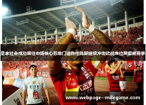皇家社会成功留住中场核心苏维门迪稳住阵脚继续冲击欧战席位展望新赛季 皇家社会成功留住中场核心苏维门迪稳住阵脚继续冲击欧战席位展望新赛季