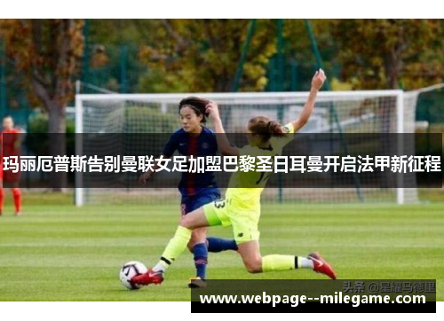 玛丽厄普斯告别曼联女足加盟巴黎圣日耳曼开启法甲新征程 玛丽厄普斯告别曼联女足加盟巴黎圣日耳曼开启法甲新征程