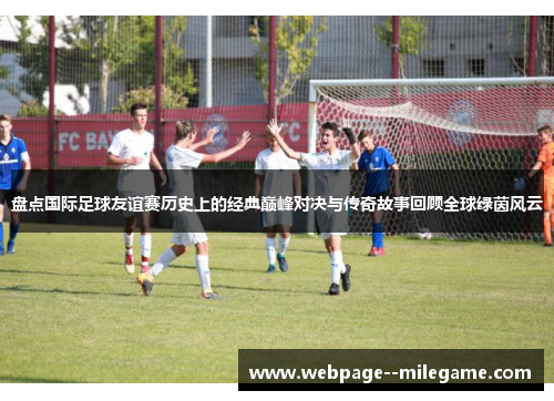 盘点国际足球友谊赛历史上的经典巅峰对决与传奇故事回顾全球绿茵风云
